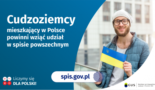 Na grafice jest napis: Cudzoziemcy mieszkający w Polsce powinni wziąć udział w spisie powszechnym. Po prawej stronie widać mężczyznę trzymającego małą flagę Ukrainy. Na dole grafiki są cztery małe koła ze znakami dodawania, odejmowania, mnożenia i dzielenia, obok nich napis: Liczymy się dla Polski! Pośrodku jest adres strony internetowej: spis.gov.pl. W prawym dolnym rogu jest logotyp spisu: dwa nachodzące na siebie pionowo koła, GUS, pionowa kreska, Narodowy Spis Powszechny Ludności i Mieszkań 2021.