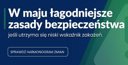 po prawej stronie pionowa kreska, obok niej napis: W maju łagodniejsze zasady bezpieczeństwa, jeśli utrzyma się niski wskaźnijk zakażeń. Poniżej w prostokącie z zaokrąglonymi narożnikami napis: Sprawdź harmonogram zmian. Z prawej strony zielony trójkat z wykrzyknikiem. 