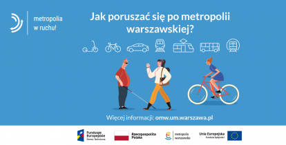 Plakat informacyjny konsultacji - na niebieskim jednolity tle widoczne trzy postaci, w tym jedna jadąca na rowerze, jedna z biała laską i jedna idąca ze słuchawkami. Powyżej ikony róznych środków transportu lądowego, powyżej napis w białym kolorze Jak poruszać się po metropolii warszawskiej? W lewym górnym rogu logotyp kampanii Metropolia w ruchu. Na dole na białym pasku logotyp Fundusze Europejskie, Flaga Polska, logotyp Matropolii Warszawskiej, logotyp Funduszu Spójności Unii Europejskiej