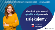 Na grafice jest napis: Narodowy Spis Powszechny Ludności i Mieszkań 2021. Mieszkańcy Mazowsza! Spisaliście się na medal. Dziękujemy! Poniżej widać cztery małe koła ze znakami dodawania, odejmowania, mnożenia i dzielenia, obok nich napis: Liczymy się dla Polski! Na grafice widać uśmiechniętą kobietę. W prawym dolnym rogu jest logotyp spisu, napis GUS oraz napis Narodowy Spis Powszechny Ludności i Mieszkań 2021.