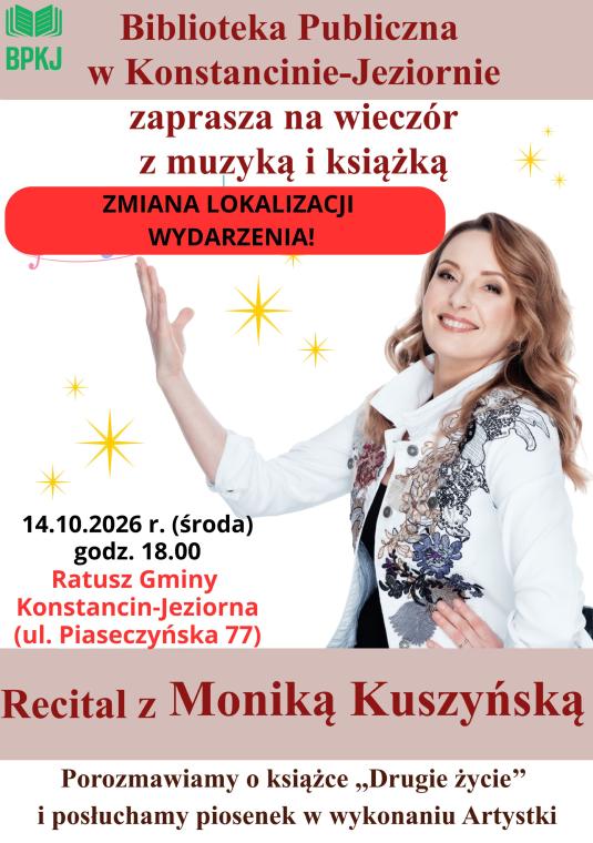 Opis alt do plakatu:  Plakat informujący o „Recitalu z Moniką Kuszyńską”, organizowanym przez Bibliotekę Publiczną w Konstancinie-Jeziornie. Po prawej stronie znajduje się uśmiechnięta artystka. Po lewej umieszczono czerwoną komiwojażerkę z napisem „ZMIANA LOKALIZACJI WYDARZENIA!” oraz datę i adres: 14.10.2026 r. (środa), godz. 18.00, Ratusz Gminy (ul. Piaseczyńska 77). Na dole widnieje informacja o rozmowie wokół książki „Drugie życie” i piosenkach na żywo.